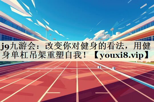 j9九游会：改变你对健身的看法，用健身单杠吊架重塑自我！