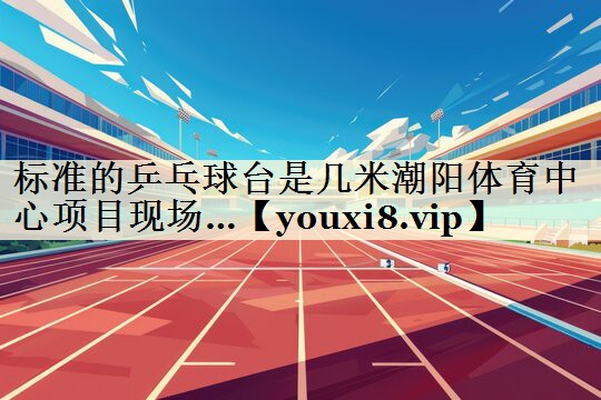 标准的乒乓球台是几米潮阳体育中心项目现场…