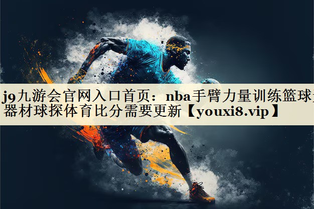 j9九游会官网入口首页：nba手臂力量训练篮球无器材球探体育比分需要更新