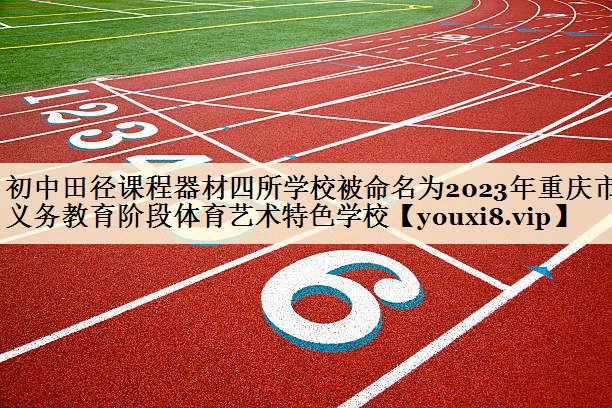 初中田径课程器材四所学校被命名为2023年重庆市义务教育阶段体育艺术特色学校