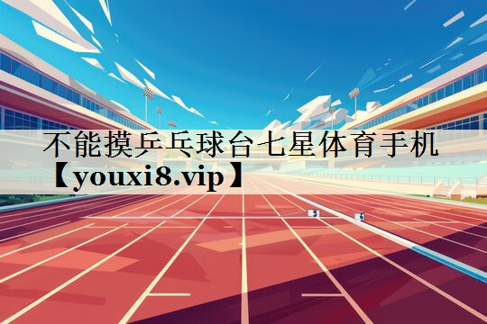 不能摸乒乓球台七星体育手机