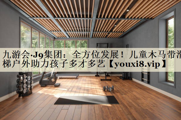 九游会·J9集团：全方位发展！儿童木马带滑梯户外助力孩子多才多艺