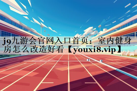 j9九游会官网入口首页：室内健身房怎么改造好看