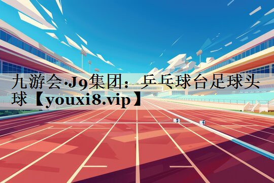 九游会·J9集团：乒乓球台足球头球