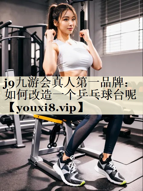 j9九游会真人第一品牌：如何改造一个乒乓球台呢