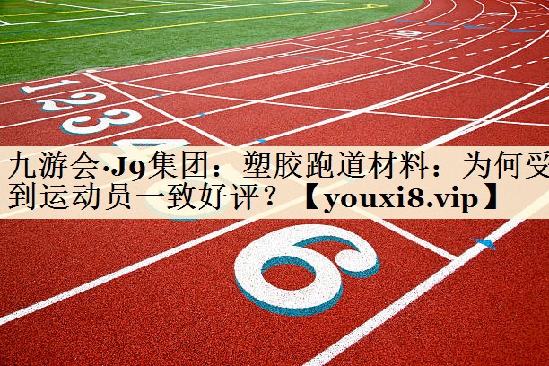 九游会·J9集团：塑胶跑道材料：为何受到运动员一致好评？