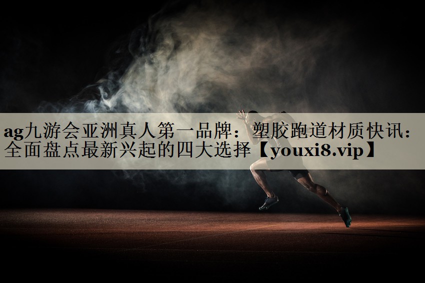 ag九游会亚洲真人第一品牌：塑胶跑道材质快讯：全面盘点最新兴起的四大选择