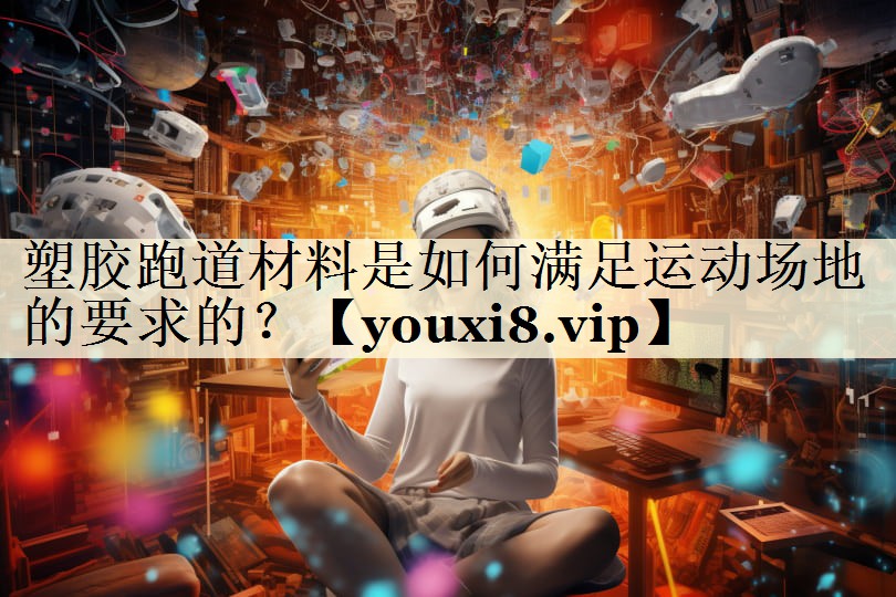 塑胶跑道材料是如何满足运动场地的要求的？