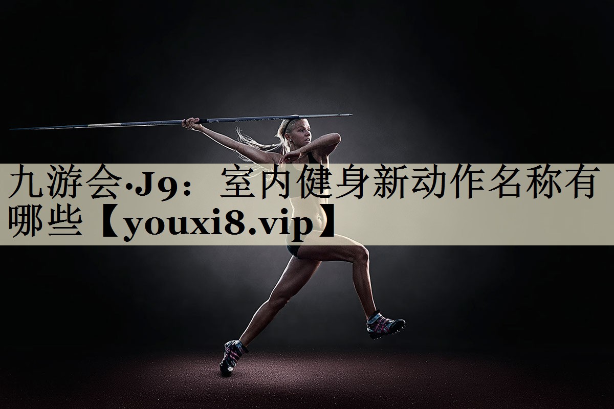 九游会·J9：室内健身新动作名称有哪些