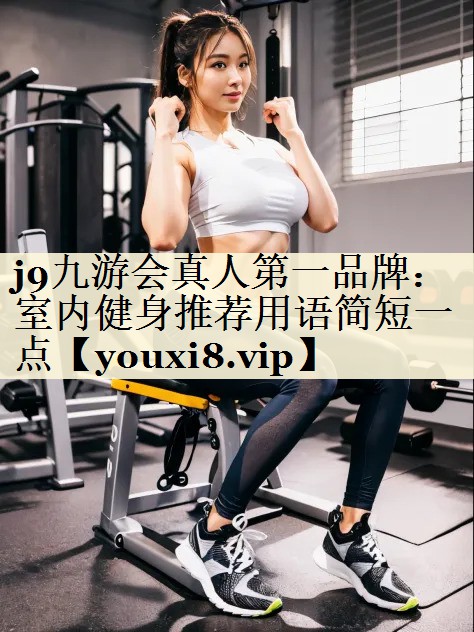 <strong>j9九游会真人第一品牌：室内健身推荐用语简短一点</strong>