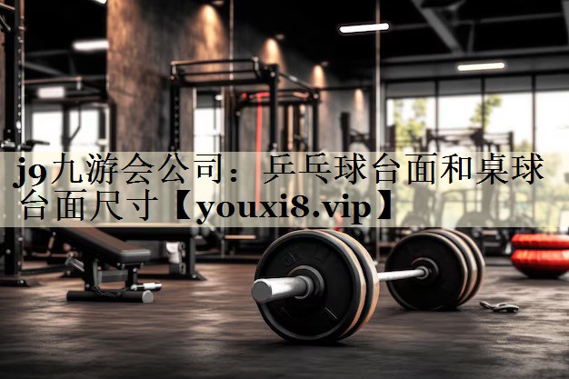 j9九游会公司：乒乓球台面和桌球台面尺寸