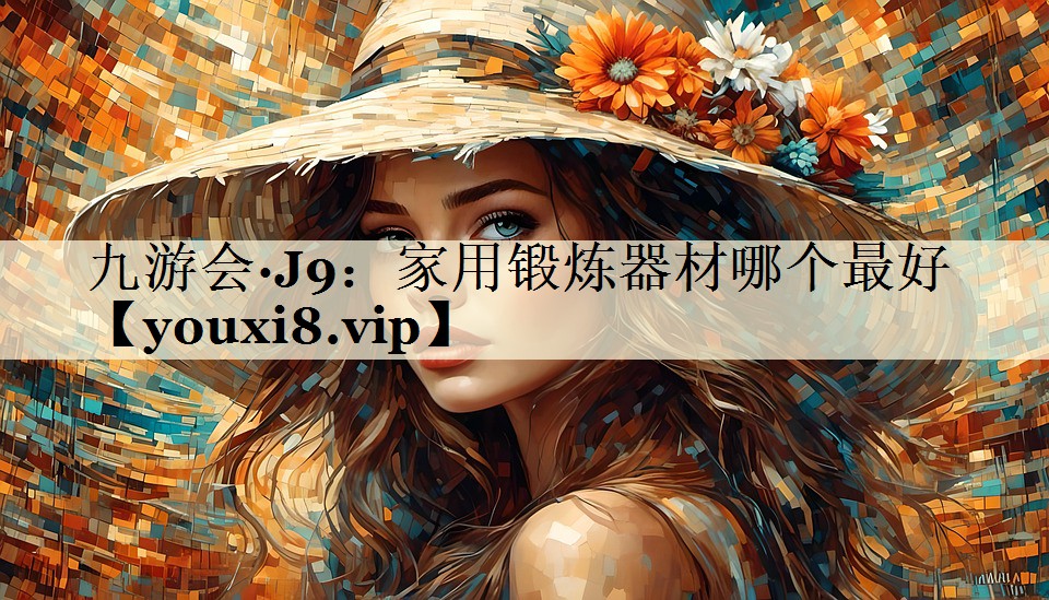九游会·J9：家用锻炼器材哪个最好