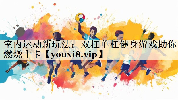 室内运动新玩法：双杠单杠健身游戏助你燃烧千卡