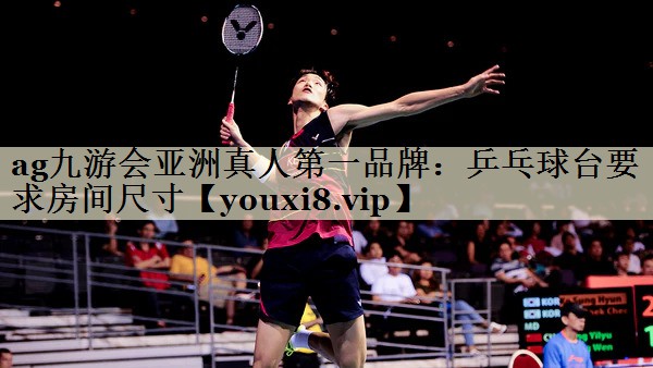 ag九游会亚洲真人第一品牌：乒乓球台要求房间尺寸