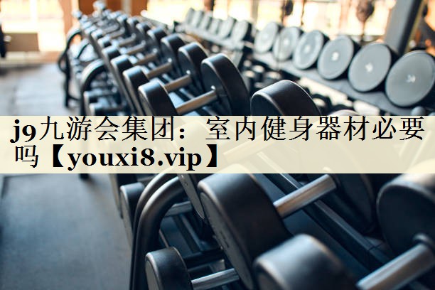 j9九游会集团:室内健身器材必要吗