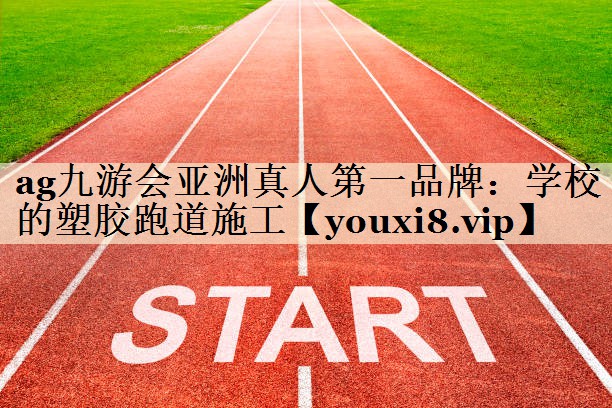 ag九游会亚洲真人第一品牌:学校的塑胶跑道施工